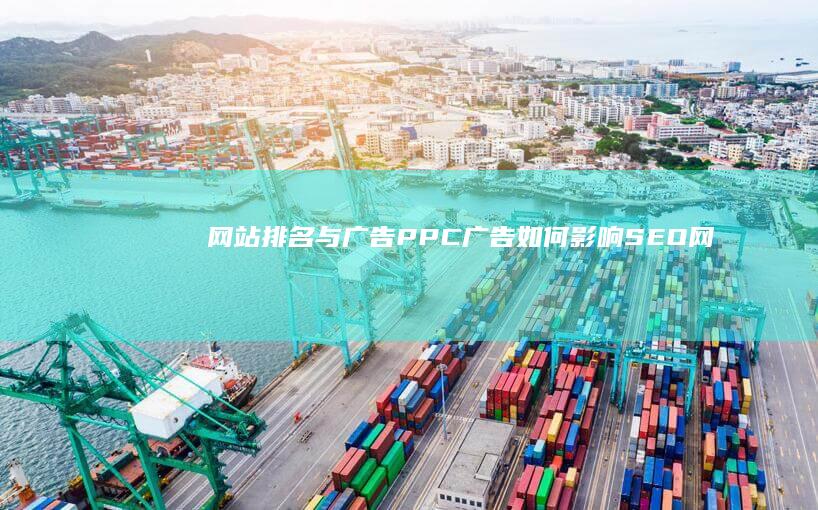 网站排名与广告：PPC广告如何影响SEO (网站排名与广告有关吗)