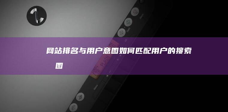 网站排名与用户意图：如何匹配用户的搜索意图 (网站排名用流量宝)