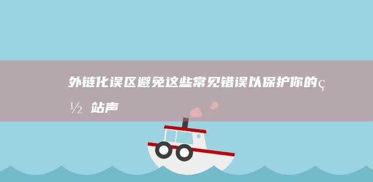 外链化误区：避免这些常见错误以保护你的网站声誉 (什么叫外链优化?)