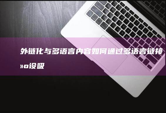外链化与多语言内容：如何通过多语言链接建设吸引国际流量 (外链化与多语化的区别)