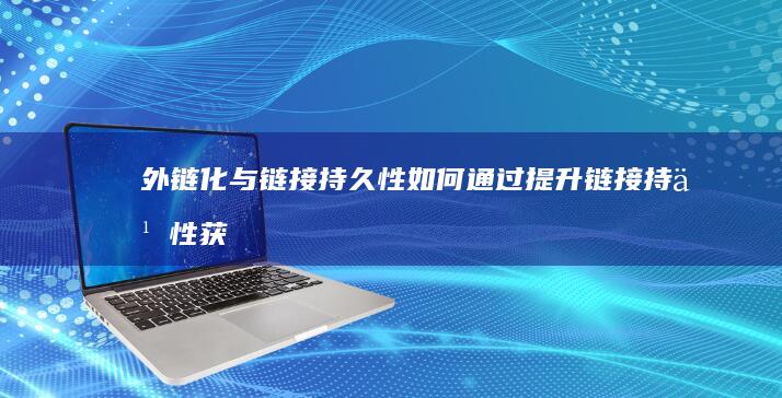 外链化与链接持久性：如何通过提升链接持久性获得外部链接 (外链的概念)