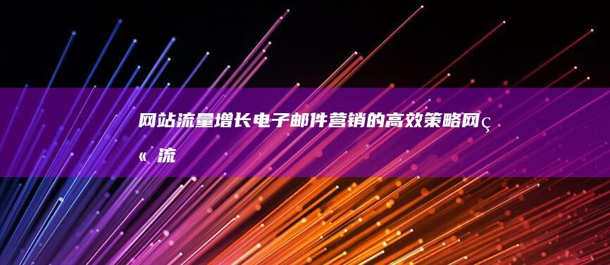 网站流量增长：电子邮件营销的高效策略 (网站流量增长的原因)