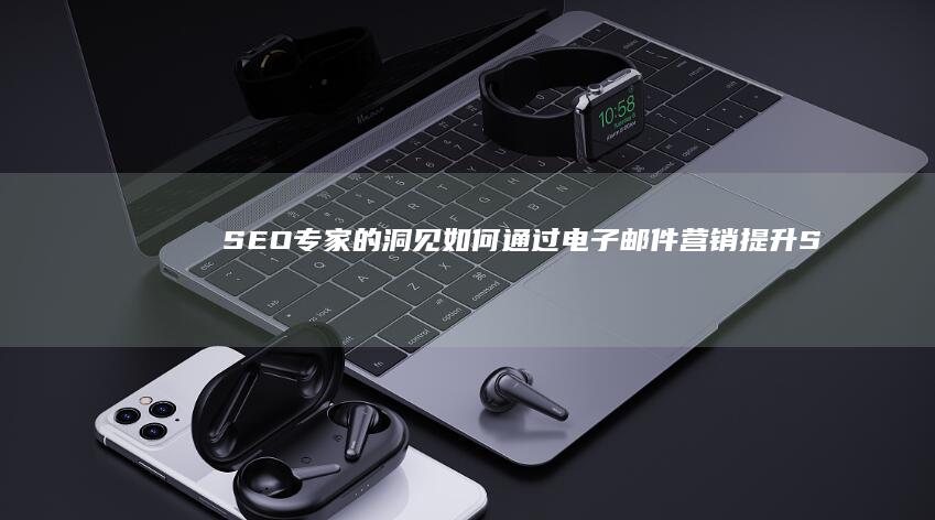SEO专家的洞见：如何通过电子邮件营销提升SEO效果 (seo专家是什么意思)