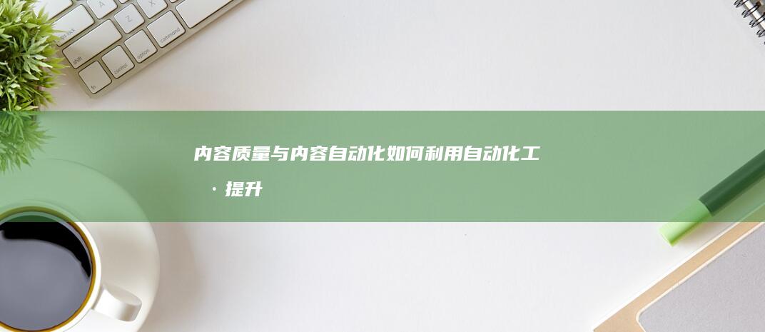 内容质量与内容自动化：如何利用自动化工具提升内容效率 (内容质量内容不足)